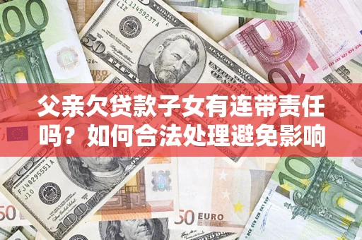 济南父亲欠贷款子女有连带责任吗？如何合法处理避免影响？