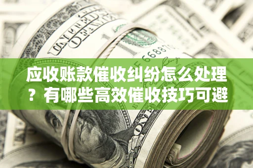 济南应收账款催收纠纷怎么处理？有哪些高效催收技巧可避免坏账？