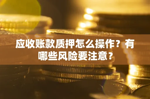 济南应收账款质押怎么操作？有哪些风险要注意？